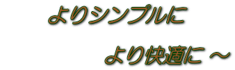 よりシンプルに  　　　　　より快適に ～